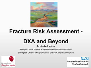 Dr Nicola Crabtree
Principal Clinical Scientist & NIHR Post Doctoral Research Fellow
Birmingham Children’s Hospital / Queen Elizabeth Hospital Birmingham
Fracture Risk Assessment -
DXA and Beyond
 