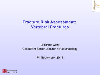 Fracture Risk Assessment:
Vertebral Fractures
Dr Emma Clark
Consultant Senior Lecturer in Rheumatology
7th
November, 2016
 
