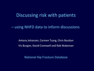Discussing risk with patients
– using NHFD data to inform discussions
Antony Johansen, Carmen Tsang, Chris Boulton
Viv Burgon, David Cromwell and Rob Wakeman
National Hip Fracture Database
 