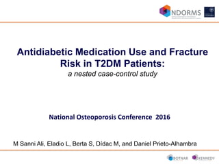 Antidiabetic Medication Use and Fracture
Risk in T2DM Patients:
a nested case-control study
M Sanni Ali, Eladio L, Berta S, Dídac M, and Daniel Prieto-Alhambra
National Osteoporosis Conference 2016
 