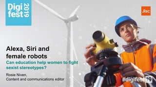 Alexa, Siri and
female robots
Can education help women to fight
sexist stereotypes?
Rosie Niven,
Content and communications editor
 