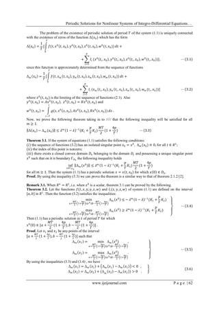 Periodic Solutions for Nonlinear Systems of Integro-Differential Equations…
www.ijeijournal.com P a g e | 62
The problem of the existence of periodic solution of period 𝑇 of the system (1.1) is uniquely connected
with the existence of zeros of the function Δ(𝑥0) which has the form
Δ 𝑥0 =
1
𝑇
[ 𝑓(𝑡, 𝑥0
𝑡, 𝑥0 , 𝑦0
𝑡, 𝑥0 , 𝑧0
𝑡, 𝑥0 , 𝑤0
(𝑡, 𝑥0))
𝑇
0
𝑑𝑡 +
+ 𝐼𝑖
𝑝
𝑖=1
(𝑥0
𝑡𝑖, 𝑥0 , 𝑦0
𝑡𝑖, 𝑥0 , 𝑧0
𝑡𝑖, 𝑥0 , 𝑤0
(𝑡𝑖, 𝑥0))], ⋯ 3.1
since this function is approximately determined from the sequence of functions
Δm 𝑥0 =
1
𝑇
[ 𝑓(𝑡, 𝑥 𝑚 𝑡, 𝑥0 , 𝑦 𝑚 𝑡, 𝑥0 , 𝑧 𝑚 𝑡, 𝑥0 , 𝑤 𝑚 (𝑡, 𝑥0))
𝑇
0
𝑑𝑡 +
+ 𝐼𝑖
𝑝
𝑖=1
(𝑥 𝑚 𝑡𝑖, 𝑥0 , 𝑦 𝑚 𝑡𝑖, 𝑥0 , 𝑧 𝑚 𝑡𝑖, 𝑥0 , 𝑤 𝑚 (𝑡𝑖, 𝑥0))] ⋯ 3.2
where 𝑥0
(𝑡, 𝑥0) is the limiting of the sequence of functions (2.1). Also
𝑦0
𝑡, 𝑥0 = 𝐴𝑥0
𝑡, 𝑥0 , 𝑧0
𝑡, 𝑥0 = 𝐵𝑥0
(𝑡, 𝑥0) and
𝑤0
𝑡, 𝑥0 = 𝑔(𝑠, 𝑥0
𝑠, 𝑥0 , 𝐴𝑥0
𝑠, 𝑥0 , 𝐵𝑥0
(𝑠, 𝑥0))
𝑡
𝑡−𝑇
𝑑𝑠 .
Now, we prove the following theorem taking in to ///// that the following inequality will be satisfied for all
𝑚 ≥ 1.
Δ 𝑥0 − Δ 𝑚 (𝑥0) ≤ 𝜆 𝑚
1 − 𝜆 −1
(𝐾1 +
𝑝
𝑇
𝐾2)
𝑀𝑇
2
(1 +
4𝑝
𝑇
) ⋯ 3.3
Theorem 3.1. If the system of equations (1.1) satisfies the following conditions:
(𝑖) the sequence of functions (3.2) has an isolated singular point 𝑥0 = 𝑥0
, Δ 𝑚 (𝑥0) ≡ 0, for all 𝑡 ∈ 𝑅1
;
(𝑖𝑖) the index of this point is nonzero;
(𝑖𝑖𝑖) there exists a closed convex domain 𝐷4 belonging to the domain 𝐷𝑓 and possessing a unique singular point
𝑥0
such that on it is boundary Γ 𝐷4
the following inequality holds
inf
x∈Γ 𝐷4
Δ 𝑚 (𝑥0
) ≤ 𝜆 𝑚
1 − 𝜆 −1
(𝐾1 +
𝑝
𝑇
𝐾2)
𝑀𝑇
2
(1 +
4𝑝
𝑇
)
for all 𝑚 ≥ 1. Then the system (1.1) has a periodic solution 𝑥 = 𝑥(𝑡, 𝑥0) for which 𝑥 0 ∈ 𝐷4.
Proof. By using the inequality (3.3) we can prove the theorem is a similar way to that of theorem 2.1.2 [2].
Remark 3.1. When 𝑅 𝑛
= 𝑅1
, i.e. when 𝑥0
is a scalar, theorem 3.1 can be proved by the following.
Theorem 3.2. Let the functions 𝑓(𝑡, 𝑥, 𝑦, 𝑦, 𝑧, 𝑤) and 𝐼𝑖(𝑥, 𝑦, 𝑧, 𝑤) of system (1.1) are defined on the interval
[𝑎, 𝑏] in 𝑅1
. Then the function (3.2) satisfies the inequalities:
min
𝑎+
𝑀𝑇
2
1+
4𝑝
𝑇
≤𝑥0≤𝑏−
𝑀𝑇
2
1+
4𝑝
𝑇
Δ 𝑚 𝑥0
≤ − 𝜆 𝑚
1 − 𝜆 −1
(𝐾1 +
𝑝
𝑇
𝐾2)
max
𝑎+
𝑀𝑇
2
1+
4𝑝
𝑇
≤𝑥0≤𝑏−
𝑀𝑇
2
1+
4𝑝
𝑇
Δ 𝑚 𝑥0
≥ 𝜆 𝑚
1 − 𝜆 −1
(𝐾1 +
𝑝
𝑇
𝐾2)
⋯ 3.4
Then (1.1) has a periodic solution in 𝑡 of period 𝑇 for which
𝑥0
0 ∈ [𝑎 +
𝑀𝑇
2
(1 +
4𝑝
𝑇
), 𝑏 −
𝑀𝑇
2
(1 +
4𝑝
𝑇
)] .
Proof. Let 𝑥1 and 𝑥2 be any points of the interval
[𝑎 +
𝑀𝑇
2
(1 +
4𝑝
𝑇
), 𝑏 −
𝑀𝑇
2
(1 +
4𝑝
𝑇
)] such that
Δ 𝑚 𝑥1 = min Δ 𝑚 𝑥0
𝑎+
𝑀𝑇
2
1+
4𝑝
𝑇
≤𝑥0≤𝑏−
𝑀𝑇
2
1+
4𝑝
𝑇
,
Δ 𝑚 𝑥2 = max Δ 𝑚 𝑥0
𝑎+
𝑀𝑇
2
1+
4𝑝
𝑇
≤𝑥0≤𝑏−
𝑀𝑇
2
1+
4𝑝
𝑇
.
⋯ 3.5
By using the inequalities (3.3) and (3.4) , we have
Δ 𝑚 𝑥1 = Δ 𝑚 𝑥1 + Δ 𝑚 𝑥1 − Δ 𝑚 𝑥1 < 0 ,
Δ 𝑚 𝑥2 = Δ 𝑚 𝑥2 + (Δ 𝑚
𝑥2 − Δ 𝑚 𝑥2 ) > 0 .
3.6
 