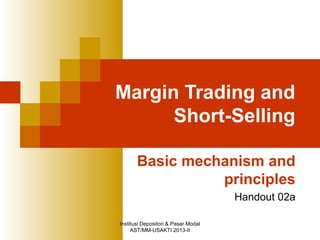 Institusi Depositori & Pasar Modal
AST/MM-USAKTI 2013-II
Margin Trading and
Short-Selling
Basic mechanism and
principles
Handout 02a
 