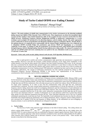 International Journal of Engineering Research and Development
e-ISSN: 2278-067X, p-ISSN: 2278-800X, www.ijerd.com
Volume 3, Issue 2 (August 2012), PP. 54-58


             Study of Turbo Coded OFDM over Fading Channel
                                     Suchita Chatterjee1, Mangal Singh2
                                 1, 2
                                        Chhatrapati Shivaji Institute of Technology, Durg (C.G.)



Abstract––The main problems of reliable data communication in the wireless environment are the distorting multipath
fading channel and Additive White Gaussian Noise (AWGN) noise. These impairments can distort the transmitted signal
severely and thus leading to Inter Symbol Interference (ISI). So the reception becomes erroneous and the Bit Error Rate
(BER) increases. Orthogonal Frequency Division Multiplexing (OFDM) or multicarrier communication is a recent
technique used to mitigate ISI introduced by the distorting frequency selective fading channel. The earlier approaches
used to combat ISI are based on Equalization and Maximum Likelihood Sequence Estimation (MLSE). Though MLSE is
the optimum detector, its complexity grows exponentially with the channel length. Equalization has a low complexity but
is suboptimal. OFDM essentially bridges the performance gap between MLSE and Equalization at a reasonable
complexity. In this paper, we attempt to study the performance of uncoded and turbo coded OFDM signal transmitted
through frequency selective Rayleigh fading channels having uniform power delay profile. The channel is assumed to be
static for one OFDM symbol and varies randomly from one symbol to the next. Simulation results are presented for rate
1/3 and rate 1/2 turbo code.

Keywords––Turbo codes, turbo encoder, fading channel, turbo decoder, MAP algorithm, likelihood ratio.

                                                 I.        INTRODUCTION
           Due to rapid growth in mobile and wireless communication, high speed data rate transmission is required with
high reliability. However as the data rate increases, symbol duration decreases. In the single carrier modulation, if this
symbol duration is less than the delay spread of the channel, then Inter Symbol Interference (ISI) occurs. So the maximum
data rate is constrained by the channel's delay spread if single carrier modulation is used. Hence to reduce the effect of ISI,
the symbol duration must be greater than the channel's delay spread. Hence to increase the data rate as well as avoiding ISI,
multicarrier communication is evolved. Starting around 1990 multicarrier modulation has been used in many diverse wired
and wireless applications. The concept of multicarrier transmission was first explicitly proposed by Chang in 1966.
Orthogonal Frequency Division Multiplexing (OFDM) is the discrete time implementation of the multicarrier
communication which is primarily used in wireless communication.

                               II.           MULTICARRIER COMMUNICATION
           Multicarrier communication is a special form of frequency division multiplexing (FDM). Whereas FDM is used
for the transmission of the data of many users simultaneously, multicarrier communication involves transmitting the data of
one user over a severely distorting channel. The basic idea of multicarrier communication comes from the competing desires
of high data rates and ISI free transmission. But as the data rate goes up, the symbol time reduces. Hence ISI becomes severe
for single carrier modulation. So in order to have ISI free communication along with high data rate, multicarrier
communication is preferred. The main concept behind multicarrier communication is to divide the spectrum of a non-ideal
frequency selective fading channel into small non-overlapping subchannels such that characteristics of each subchannel can
be considered to be ideal (at magnitude response and a linear phase response). Thus, any communication that takes place in a
sub channel is essentially distortion less. In the other words, multicarrier communication divides high data rate bit stream
into N lower rate substreams (where N = number of subchannels). So in each substream symbol time is greater than channel
delay spread. So each substream transmission becomes ISI free. These individual substreams can be sent over N parallel
subchannels maintaining the overall data rate fixed. The bandwidth of each subchannel also becomes less than the coherence
bandwidth of the channel making the subchannels to be at fading subchannels. Hence a frequency selective fading channel is
now converted into N number of ISI free and frequency at fading channels. As the subchannels are non-overlapping in
frequency domain, it can be said that the subchannels are orthogonal to each other.

                                                 III.      METHODOLOGY
A.   Turbo Coding
         The discovery of turbo codes represents major milestones in the field of channel coding . This coding scheme can
achieve realistic BERs between           and          with signal to noise ratios (SNRs) that are only slightly above the
minimum SNR. For a given channel and code rate established by Shannon's original capacity theorems. Hence Turbo code is
said to be "near capacity achieving" codes and are sometimes considered to have solved the coding problem for the additive
white Gaussian noise (AWGN) channel and its derivative channels, at least in the practical sense. Turbo encoder and
decoder is described in the following sections.


                                                                 54
 