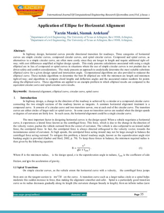 I nternational Journal Of Computational Engineering Research (ijceronline.com) Vol. 3 Issue. 1



                         Application of Ellipse for Horizontal Alignment
                                        1
                                         Farzin Maniei, Siamak Ardekani2
                1
                    Department of civil Engineering, The University of Texas at Arlington, Bo x 19308, A rlington,
                2
                    Department of civil Engineering, The University of Texas at Arlington, Bo x 19308, A rlington,



Abstract:
          In highway design, horizontal curves provide directional transition for roadways. Three categories of horizontal
curves are simple circular curves, compound circular curves, and spiral circu lar curves. Co mpound and spiral curves, as
alternatives to a simple circular curve, are often more costly since they are longer in length and require additional right -of-
way; with cost differences amp lified at higher design speeds. This study presents calculations associated with using a single
elliptical arc in lieu of co mpound or spiral curves in situations where the use of simple circular curves is not prudent due to
driver safety and comfo rt considerations. The study presents an approach to analytically determine the most suitable substitute
elliptical curve for a g iven design speed and intersection angle. Co mputational algorithms are also provided to stakeout the
elliptical curve. These include algorithms to determine the best fit elliptical arc with the minimu m arc length and minimu m
right-of-way; and algorithms to compute chord lengths and deflection angles and the associated station numbers for points
along the elliptical curve. These algorithms are applied to an example problem in which elliptical results are compared to the
equivalent circular curve and spiral-circular curve results.

Keywords: Horizontal alignment, elliptical curve, circular curve, spiral curve

I.     Introduction
         In highway design, a change in the direction of the roadway is achieved by a circular or a co mpound circular curve
connecting the two straight sections of the roadway known as tangents. A common horizontal align ment treatment is a
compound curve. It consists of a circular curve and two transition curves, one at each end of the circular curve. The transition
curves are either circles of larger radii or spiral curves. In some cases no transition curves are needed when the design speeds
or degrees of curvature are fairly lo w. In such cases, the horizontal align ment could be a single circular curve.

          The most important factor in designing horizontal curves is the design speed. When a vehicle negotiates a horizontal
curve, it experiences a lateral force known as the centrifugal fo rce. This force, wh ich is due to the change in the direction of
the velocity vector, pushes the vehicle outward fro m the center of curvature. The vehicle is also subjected to an inward radial
force, the centripetal force. In fact, the centripetal force is always directed orthogonal to the velocity vector, towards the
instantaneous center of curvature. At high speeds, the centripetal force acting inward may not be large enough to balance the
centrifugal force act ing outward. To mit igate this problem, a lateral roadway angle, known as the superelevation angle 𝑒(or
banking angle) is provided (Garber and Hoel, 2002, p. 70). To keep these forces in balance, the minimu m required radius is
then given by the following equation:
                                                                    v2
                                                          R=                 .                                             (1)
                                                               g e + fside
Where 𝑅 is the min imu m radius,       is the design speed, e is the superelevation angle in radians, fside is the coefficient of side

friction, and 𝐠 is the acceleration of gravity.

1.1 Spiral Transitions
         On simp le circu lar curves, as the vehicle enters the horizontal curve with a velocity,        the centrifugal force ju mps

fro m zero on the tangent section to mv 2 𝑅 on the curve. A transition curve such as a larger radius circle or a spiral helps
moderate this sudden increase in force, thus making the alignment smoother and safer. Spiral is a particularly good transit ion
curve as its radius decreases gradually along its length (the curvature changes linearly in length), fro m an infinite radius (zero



Issn 2250-3005(online)                                   January| 2013                                                 Page   35
 