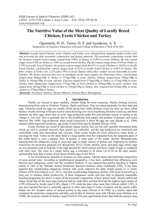 IOSR Journal of Applied Chemistry (IOSR-JAC)
e-ISSN: 2278-5736. Volume 3, Issue 6 (Jan. – Feb. 2013), PP 46-50
www.iosrjournals.org
                                                        .
       The Nutritive Value of the Meat Quality of Locally Breed
                Chicken, Exotic Chicken and Turkey
                   Ogunmola, O. O., Taiwo, O .F. and Ayankoso, A. S.
             Department of Chemistry Emmanuel Alayande College of Education P.M.B 1010, Oyo

Abstract: Locally breed Chicken, exotic Chicken and Turkey were obtained from Ajegunle market in Oyo town
and processed for their proximate composition and dietary minerals. The proximate composition reveals that
the moisture content in percentage ranged from 5.00% in Turkey to 0.50% in exotic Chicken, the ash content
ranges from 6.50% in Turkey to 2.00% in locally breed chicken. The fat content ranges from 18.0% in Turkey to
3.70% in locally breed Chicken; the protein content ranges from 68.97% in exotic Chicken to 50.95% in locally
breed Chicken. Carbohydrate content ranges from 25.83% in locally breed chicken to 0.63% in Turkey. The
fibre content of Turkey was 2.22% and 1.96% in local Chicken while fibre content was not detectable in exotic
Chicken. The dietary minerals that were in abundance in the meat samples are Potassium whose concentration
ranged from 603mg/100g in Turkey to 527mg/100g in exotic chicken. Sodium ranged from 370mg/100g in
Turkey to 345mg/100g in exotic chicken. Calcium ranged from 575mg/100g in Turkey to 375mg/100g in exotic
chicken while Magnesium ranged from 377mg/100g in local chicken to 256mg/100g in exotic chicken, Iron
ranged from 465mg/100g in local chicken to 233mg/100g in Turkey. Zinc ranged from 622mg/100g in exotic
chicken to 475mg/100g in Turkey.
 Keywords: Proximate Analysis, Dietary Mineral, Chicken Meat, Meat Quality

                                             I.    Introduction
          Poultry are farmed in great numbers, chicken being the most numerous. Poultry farming involves
domesticating birds such as Chickens, Turkeys, Ducks and Geese. They are raised purposely for their meat and
eggs. Chickens raised for eggs are usually called laying hens while chickens raised for meat are often called
broilers. Poultry farming in the past used to entail throwing corn out to wandering chickens to pick up, and these
chickens lay their eggs where they so wish. Egg production under this conventional system of rearing in the
villages is very low. This is generally due to the insufficient feed supply and problem of diseases and social
behavior (Ibe 1998). Egg production when raised extensively is about 40 eggs per year (Ikeobi et al., 1996)
whereas under improved conditions, egg yields of local birds may be doubled (Nwosu 1979)
          Exotic chickens are raised in specialized caging system, they are fed with specially formulated feeds
which are rich in essential minerals, their growth are controlled and the egg production are monitored and
controllable using feed formulation and vaccines. These exotic breeds are never allowed to range freely or
scavenge for food. Turkey on the other hand is a large poultry bird that originated from the temperate parts of
the world which is now a popular form of poultry in other parts of the world. Ancient Mesoamericans
domesticated this subspecies, using its meat and eggs as major sources of protein and employing its feathers
extensively for decorative purposes (UF Researchers 2012). Unlike chicken, duck, and quail eggs, turkey eggs
are not commonly sold as food due to the high demand for whole turkeys and lower output of eggs as compared
with other fowl. The value of a single turkey egg is estimated to be about US $3.50 on the open market,
substantially more than a carton of one dozen chicken eggs (Cecil 2012)
          A lot of information abounds in literature on meat quality, nutrient status and nutritional composition
of some animal meat. According to morphological perspective, it has been established that differences exist
between pure indigenous, exotic and the crossbred chickens. It was reported that poultry breeding in Nigeria
started in 1985 at the National Animal Production Research Institute, Zaria (Adebambo 1992). It has been
reported that crossbreeding indigenous chicken with exotic improves the body weight greatly at 12 weeks
(Nwosu 1979) and (Adeniyi et al., 2011). And that crossbreeding indigenous chicken with exotic breed will go a
long way to enhance better productivity of these indigenous stocks and also help in planning sustainable
breeding programme for future.A report of the proximate composition of beef, broiler meat, African catfish and
tilapia reveal that all the meat types analyzed had no crude fibre and that beef had the highest lipid content of
4.59% followed by broiler meat 4.34%, tilapia 3.35% while the least value came from African catfish 3.18%. It
was also reported that beef is relatively superior to other meat types in terms of protein and fat content while
tilapia was the cheapest source of animal protein in the study (Nwosu et al.,1980) in a similar report that
compared the proximate composition and fatty acid profile of Anurans meat with Chicken meat (Nielson et al
(1988), the moisture content of chicken meat (76.03±0.15%) was significantly lower than both the anurans meat


                                            www.iosrjournals.org                                        46 | Page
 