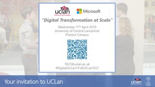 “Digital Transformation at Scale”
Wednesday 17th April 2019
University of Central Lancashire
Preston Campus
TELT@uclan.ac.uk
#DigitalUCLan19 @UCLanTELT
Your invitation to UCLan
 