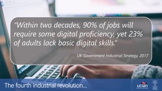 “Within two decades, 90% of jobs will
require some digital proficiency, yet 23%
of adults lack basic digital skills.”
UK Government Industrial Strategy, 2017
The fourth industrial revolution…
 