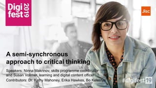A semi-synchronous
approach to critical thinking
Speakers: Ninna Makrinov, skills programme coordinator
and Susan Vollmer, learning and digital content officer
Contributors: Dr. Kathy Mahoney, Erika Hawkes, Bo Kelestyn
 