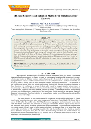 International Journal of Computational Engineering Research||Vol, 04||Issue, 2||

Efficient Cluster Head Selection Method For Wireless Sensor
Network
Manjusha M S1, K E Kannammal2
1

PG Scholar, Department Of Computing Science, Sri Shakthi Institute Of Engineering And Technology
Tamilnadu, India,
2
Associate Professor, Department Of Computing Science, Sri Shakthi Institute Of Engineering And Technology
Tamilnadu, India

ABSTRACT:
A WSN (Wireless Sensor Network) consists of over hundreds of sensor nodes which have limited
energy, process capability and memory. The applications of WSN in some extreme environment make
sensor nodes difficult to replace once they use up the battery resource. Since the wireless transmission
is the most energy consuming operation, how to design an energy efficient routing protocol becomes
the main goal for the wireless sensor network. LEACH is considered as the most popular routing
protocol which has better performance in saving the energy consumption. However, the selecting
formula neglecting the change of nodes’ energy will make the nodes acting as cluster heads too many
times which leads to the death of the cluster head early by consuming excessive amount of energy.
Also, the frequent reclustering wastes certain amount of energy. This paper presents a new version of
LEACH protocol referred to as VLEACH which aims to reduce energy consumption within the
wireless network.

KEYWORDS: Clustering, Cluster Head, LEACH protocol, Routing, V-LEACH, Vice Cluster Head,
Wireless sensor networks

I.

INTRODUCTION

Wireless sensor network consists of hundreds and even thousands of small tiny devices called sensor
nodes distributed autonomously to observe physical or environmental conditions like temperature, pressure,
vibration and motion at different locations such as landslides [5]. Every node in a sensor network usually
equipped with one sensor, a wireless communications device like radio transceiver, a small microcontroller, and
an energy supply, a battery. Since the nodes are battery operated energy plays a vital role. The application of
the WSN involves several fields, like military battleground, fire detection, and other extreme environments. In
these situations, it is troublesome to replace the dead nodes caused by energy’s depletion with new ones to
provide energy for the system. Therefore, making sensor nodes operating as long as possible is the main method
to maximize the lifespan of the sensor network. Because the energy’s consumption of sensor node primarily
originates from the long distance transmission of data, an efficient routing protocol can have a good impact on
the energy’s consumption. Thus how to design an energy efficient routing protocol becomes the main goal for
the wireless sensor network [6].
The basic objective on any routing protocol is to make the network useful and efficient. A cluster
based routing protocol group sensor nodes where each group of nodes has a Cluster Head (CH). Sensed data is
sent to the CH rather than send it to the BS; CH performs some aggregation function on data it receives then
sends it to the BS where these data is needed. LEACH [7] is considered as the most popular routing protocol
that use cluster based routing in order to minimize the energy consumption. Leach divides the communication
process into rounds with each round including a set-up phase and a steady-state phase. In the setup phase, some
sensor nodes are selected as CHs according to certain rules and other nodes join in the clusters as member
nodes. Within the steady-state phase, the CHs collect the data coming from their own cluster members and
aggregate them before transmitting to the BS [4]. However, due to the inherent characteristic of LEACH, the
unnecessary energy consumption caused by the
||Issn 2250-3005 ||

||February||2014||

Page 43

 