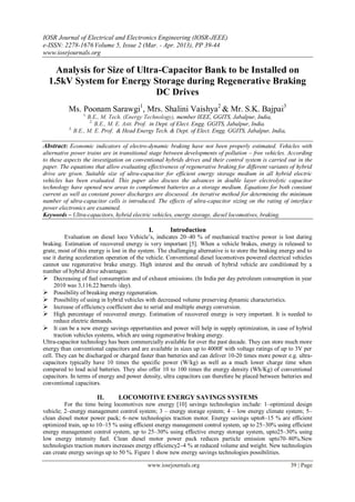 IOSR Journal of Electrical and Electronics Engineering (IOSR-JEEE)
e-ISSN: 2278-1676 Volume 5, Issue 2 (Mar. - Apr. 2013), PP 39-44
www.iosrjournals.org
www.iosrjournals.org 39 | Page
Analysis for Size of Ultra-Capacitor Bank to be Installed on
1.5kV System for Energy Storage during Regenerative Braking
DC Drives
Ms. Poonam Sarawgi1
, Mrs. Shalini Vaishya2
& Mr. S.K. Bajpai3
1.
B.E., M. Tech. (Energy Technology), member IEEE, GGITS, Jabalpur, India,
2.
B.E., M. E. Astt. Prof. in Dept. of Elect. Engg. GGITS, Jabalpur, India.
3.
B.E., M. E. Prof. & Head Energy Tech. & Dept. of Elect. Engg. GGITS, Jabalpur, India,
Abstract: Economic indicators of electro-dynamic braking have not been properly estimated. Vehicles with
alternative power trains are in transitional stage between developments of pollution – free vehicles. According
to these aspects the investigation on conventional hybrids drives and their control system is carried out in the
paper. The equations that allow evaluating effectiveness of regenerative braking for different variants of hybrid
drive are given. Suitable size of ultra-capacitor for efficient energy storage medium in all hybrid electric
vehicles has been evaluated. This paper also discuss the advances in double layer electrolytic capacitor
technology have opened new areas to complement batteries as a storage medium. Equations for both constant
current as well as constant power discharges are discussed. An iterative method for determining the minimum
number of ultra-capacitor cells is introduced. The effects of ultra-capacitor sizing on the rating of interface
power electronics are examined.
Keywords – Ultra-capacitors, hybrid electric vehicles, energy storage, diesel locomotives, braking.
I. Introduction
Evaluation on diesel loco Vehicle’s, indicates 20–40 % of mechanical tractive power is lost during
braking. Estimation of recovered energy is very important [5]. When a vehicle brakes, energy is released to
grate, most of this energy is lost in the system. The challenging alternative is to store the braking energy and to
use it during acceleration operation of the vehicle. Conventional diesel locomotives powered electrical vehicles
cannot use regenerative brake energy. High interest and the onrush of hybrid vehicle are conditioned by a
number of hybrid drive advantages:
 Decreasing of fuel consumption and of exhaust emissions. (In India per day petroleum consumption in year
2010 was 3,116.22 barrels /day).
 Possibility of breaking energy regeneration.
 Possibility of using in hybrid vehicles with decreased volume preserving dynamic characteristics.
 Increase of efficiency coefficient due to serial and multiple energy conversion.
 High percentage of recovered energy. Estimation of recovered energy is very important. It is needed to
reduce electric demands.
 It can be a new energy savings opportunities and power will help in supply optimization, in case of hybrid
traction vehicles systems, which are using regenerative braking energy.
Ultra-capacitor technology has been commercially available for over the past decade. They can store much more
energy than conventional capacitors and are available in sizes up to 4000F with voltage ratings of up to 3V per
cell. They can be discharged or charged faster than batteries and can deliver 10-20 times more power e.g. ultra-
capacitors typically have 10 times the specific power (W/kg) as well as a much lower charge time when
compared to lead acid batteries. They also offer 10 to 100 times the energy density (Wh/Kg) of conventional
capacitors. In terms of energy and power density, ultra capacitors can therefore be placed between batteries and
conventional capacitors.
II. LOCOMOTIVE ENERGY SAVINGS SYSTEMS
For the time being locomotives new energy [10] savings technologies include: 1–optimized design
vehicle; 2–energy management control system; 3 – energy storage system; 4 – low energy climate system; 5–
clean diesel motor power pack; 6–new technologies traction motor. Energy savings upto8–15 % are efficient
optimized train, up to 10–15 % using efficient energy management control system, up to 25–30% using efficient
energy management control system, up to 25–30% using effective energy storage system, upto25–30% using
low energy intensity fuel. Clean diesel motor power pack reduces particle emission upto70–80%.New
technologies traction motors increases energy efficiency2–4 % at reduced volume and weight. New technologies
can create energy savings up to 50 %. Figure 1 show new energy savings technologies possibilities.
 