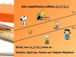 Δύο παράλληλες ευθείες (ε 1 )//(ε 2 ) (ε 1 ) (ε 2 ) Εκτός των (ε 1 )//(ε 2 ) είναι οι:  Σνούπυ, Σρέντερ, Λούσυ και Τσάρλυ Μπράουν  