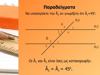 Παραδείγματα (ε 1 ) (ε 2 ) (ε 3 ) Α 1 2 3 4 Β 1 2 3 4 Να υπολογίσετε την  Â 3  αν γνωρίζετε ότι  Â 1 =45 0 . Â 3  =  Â 1  = 45 0 .  Οι  Â 1  και  Â 3  είναι ίσες ως κατακορυφήν.  