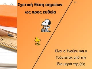 Σχετική θέση σημείων  ως προς ευθεία (ε) Είναι ο Σνούπυ και ο Γούντστοκ από την ίδια μεριά της (ε); 