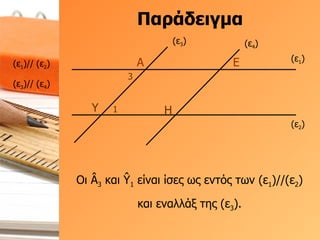 Παράδειγμα (ε 1 ) (ε 2 ) (ε 3 ) Α Υ (ε 4 ) Ε Η (ε 3 )// (ε 4 ) (ε 1 )// (ε 2 ) 3 1 Οι  Â 3  και  Ŷ 1  είναι ίσες ως εντός των (ε 1 )//(ε 2 ) και εναλλάξ της (ε 3 ). 