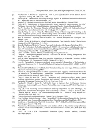 Three-generation Power Plant with High-temperature Fuel Cells for...

[3].    Hirschenhofer J., Stauffer D., Engleman R., Klett M, Fuel Cell Handbook-Fourth Edition, Parsons
        Corporation, Reading, PA, USA: FETC, 1998.
[4].    Kavrakoglu I., , Mathematical modelling of energy, Sijthoff & Nooordhoff International Publishers
        B.V., Alphen aan den Rijn, The Netherlands, 1981.
[5].    Vujanovic B., Methods of optimization, Novi Sad, Serbia: Naucna Knjiga - Beograd, 1980
[6].    Tashevski D., “Optimization of binary co-generative power plants with high temperature fuel cells”,
        PhD thesis, University Ss. Cyril and Methodius, Mechanical Faculty, Skopje, Macedonia, 2004.
[7].    Hao Y., Goodwin D., “Numerical Modeling of Single-Chamber SOFCs with Hydrocarbon Fuels”,
        Journal of The Electrochemical Society, vol. 154 (2), pp. 207-217, 2007.
[8].    Yang S., Wang M., Lin J., Meng K., “Optimization Design of Supervising and Controlling on the
        SOFC Integration System”, IITSI '10 Proceedings of the 2010 Third International Symposium on
        Intelligent Information Technology and Security Informatics, 2010, pp. 576-579
[9].    Bove R., Ubertini S., Modeling Solid Oxide Fuel Cells : Methods, Procedure and Techniques, USA :
        Springer, 2008.
[10].   Oehl D., “Design & Modeling for a Small Scale Cogeneration Plant Feasibility Study”, Maven Power,
        Houston, USA, MPH Tech. Rep. 2125, 2010.
[11].   Kotas T., The Exergy Method of Thermal Plant Analysis, London, UK: Paragon Publishing, 2010.
[12].   Kee J., Zhu H., Goodwin D., Solid-oxide fuel cells (SOFC) with hydrocarbon and hydrocarbon-derived
        fuels, 30th International Symposium on Combustion, Chicago, Illinois, 2004, paper 4D01/02, p. 56.
[13].   Fuel Catalogue, Makpetrol AD – Skopje, Macedonia, 2012.
[14].   (2013) The GAMA website. [Online]. Available: http://www.gama.com.mk/
[15].   George R., “Westinghouse program overview”, Fuel Cells „96 Review Meeting, Morgantown, West
        Virginia, USA, pp. 73-84, 1996.
[16].   Veyo S., 1999, Westinghouse SOFC field init status, Proceedings of the Review Conference on Fuel
        Cell Technology, U.S. Department of ENETL, Chicago, USA, 34-47.
[17].   Lawn C., “Technologies for tomorrow‟s electric power generation”, Proceedings of the Institution of
        Mechanical Engineers, Part C: Journal of Mechanical Engineering Science, 2009, vol 223, pp. 2717-
        2742.
[18].   Wiens B. (2010) The Future of Fuel Cells, Ben Wiens Consulting Inc. home page, [Online]. Available:
        http://www.benwiens.com/energy4.html
[19].   Schuster T., “Design and operation of a local cogeneration plant supplying a multi-family house (9,5
        kW electrical/35 kW thermal power)”, International Conference on Renewable Energies and Power
        Quality (ICREPQ‟09), Valencia, Spain, 2009, p. 204.
[20].   Costa A., Neves M., Cruz M., Vieira L., “Maximum profit cogeneration plant - MPCP: system
        modeling, optimization problem formulation, and solution”, Journal of the Brazilian Society of
        Mechanical Sciences and Engineering, 2011, vol. 33, n.1, pp. 58-66.
[21].   Papadias D., Ahmed S., Kumar R., Fuel Quality Issues in Stationary Fuel Cell Systems, Chemical
        Sciences and Engineering Division, Argonne National Laboratory, Argonne, USA: U.S. Department of
        Energy, 2011.
[22].   Song CH.,”Fuel processing for low-temperature and high-temperature fuel cells Challenges, and
        opportunities for sustainable development in the 21st century”, Elsevier, C. Today 77, pp. 17-49, 2002.
[23].   Carter D., Ryan M., Wing J., “The Fuel cell Industry Review 2012”, Fuel Cell Today, Royston, UK,
        Fuel Cell Today Tech. Rep., 2012.
[24].   Cogeneration Application Considerations, General Electric Company, 2009.
[25].   “Fuel Cell Cost Analysis Summary”, Rep. Prepared by IPHE (International Partnership for Hydrogen
        and Fuel Cells in the Economy) Representatives from China, Korea, and the United States, 2009.
[26].   Spendelow J., Marcinkoski J., “Fuel Cell System Cost – 2011”, DOE, USA, DOE Hydrogen and Fuel
        Cells Program Record 11012, 2011.
[27].   Puncochar J., “Evaluating cogeneration for your facility: A look at the potential energy-efficiency,
        economic and environmental benefits”, Cummins Power Generation, Columbus, USA, CPG Tech. Rep.
        7018, 2008.
[28].   (2013) The EPA - U.S. Environmental Protection Agency website. [Online]. Available:
        http://nepis.epa.gov/




                                                     52
 