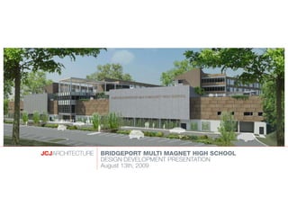 ©2009 JCJ Architecture




                         BRIDGEPORT MULTI MAGNET HIGH SCHOOL
                         DESIGN DEVELOPMENT PRESENTATION
                         August 13th, 2009
 
