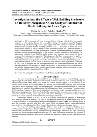 International Journal of Engineering Research and Development
e-ISSN: 2278-067X, p-ISSN: 2278-800X, www.ijerd.com
Volume 6, Issue 6 (March 2013), PP. 47-53

  Investigation into the Effects of Sick Building Syndrome
   on Building Occupants: A Case Study of Commercial
              Bank Buildings in Awka Nigeria
                               Okolie Kevin C.1, Adedeji Charles Y.2
               1
            Senior Lecturer, Department of Building, Nnamdi Azikiwe University Awka Nigeria
  2
   Department of Industrial Engineering Nelson Mandela Metropolitan University Port Elizabeth South Africa


      Abstract:- In 2012, occupants of some commercial bank buildings suffered from non-specific
      symptoms of malaise during the time they occupied the buildings. The symptoms seemed to disappear
      soon after they left the buildings. These signs suggest that some conditions within the buildings
      predisposed the occupants to Sick Building Syndrome (SBS). This paper examines the factors
      underlying the outbreak of SBS in commercial Bank buildings within the Awka urban environment of
      Nigeria. Conditions within two bank buildings were examined for factors that cause SBS. Data were
      generated from questionnaires distributed to fifty randomly sampled occupants of the buildings. The
      phenomenon obtaining in the buildings under scrutiny were analyzed using tables, bar charts,
      frequency distributions and chi-square test. The findings show that there was poor indoor air quality in
      the buildings under scrutiny. Furthermore, the obtaining conditions in the buildings were of stuffy,
      cold, and unpleasant odour (perfumes and smoke) in the working environment. These findings seem to
      point to an environment rife with indoor air pollution. Using the world health organization’s definition
      of SBS, it can be suggested that the investigated buildings did harbor indoor conditions that can be
      described as causing the symptoms of SBS to the occupants. It is recommended that both occupants
      and facilities management team work together to improve the buildings’ interior environment in terms
      of air quality and other causative conditions of SBS.

      Keywords:- Air quality, Environment, Occupants, Pollution, Sick Building Syndrome,

                                        I.         INTRODUCTION
          The term Sick Building Syndrome (SBS) is used to describe cases in which building occupants
experience general non-specific symptoms of malaise such as irritation of the eye, nose, and throat, lethargy and
dizziness (Broderbund, 1999). These acute health and comfort problems appear to be experienced by the
sufferers during the time they occupy or spend in a building and disappear soon after they leave the building.
There are no specific illnesses or causes that can be identified. The complaints may be localized on a particular
floor in a zone or may be widespread throughout the building (United State Environmental Protection Agency
2006). Additional symptoms of the syndrome include nose bleeding, dry cough, burning in trachea, dry or itchy
skin, nausea, heart palpitations, shortness of breath and/or exhaustion after normal activities, muscle cramps and
joint pains, tremors, swelling of the legs, trunk and ankles, difficulty in concentration, chronic fatigue,
sensitivity to odours, pregnancy problems including miscarriages and cancer.
          A building is referred to as ‘sick’ if 20% of its occupants suffer from the symptoms of SBS and get
relief soon after leaving the building. The effect of the syndrome is reduction in worker productivity and an
increased absenteeism including employee sick leave applications (Atkin and Brooks, 2005). Caution should be
taken that complaints may also result from other causes. These may include illnesses contracted elsewhere,
acute sensitivity e.g. to allergies, job related stress, or dissatisfaction and other psychological factors.
          The phrase sick building; argues Freckles (2003), is often used as a misnomer as buildings do not
actually get sick but people do. Freckles (2003) goes on to say that in cases of SBS, the cure involves a
diagnosis of the problem of the building, sorting its remedy and applying it. The aim of this paper is to identify
the causes and effects of sick building syndrome in the Awka urban environment and explain why occupants of
investigated buildings experience acute health problems and discomfort during the time they occupied the
buildings.

                                             II.        REVIEW
2.1 Causes of Sick Building Syndrome

                                                        47
 