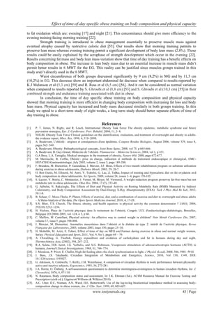 Effect of time-of-day specific obese training on body composition and physical capacity
www.iosrjournals.org 43 | Page
to fat oxidation which are: evening [17] and night [21]. This concomitance should give more efficiency to the
evening training facing morning training [22].
Strength training is introduced in obese management essentially to preserve muscle mass against
eventual atrophy caused by restrictive caloric diet [55]. Our results show that morning training permits to
preserve lean mass whereas evening training permit a significant development of body lean mass (2,8%). These
results could be easily explained by the acrophase of strength development which occur in the evening [22].
Results concerning fat mass and body lean mass variation show that time of day training has a benefic effects on
body composition in obese. The increase in lean body mass due to an essential increase in muscle mass didn’t
permit better results in 6 MWT for the EG. This reality can be justified since muscles groups trained in this
study aren’t directly used in the 6 MWT.
Waist circumference of both groups decreased significantly by 9 cm (8,2%) in MG and by 11,3 cm
(10,2%) in EG. This decrease show an important abdominal fat decrease when compared to results reported by
K.J Melanson et al (5,3 cm) [59] and R. Ross et al (6,5 cm) [56]. And it can be considered as normal variation
when compared to results reported by S. Ghroubi et al (8,8 cm) [53] and S. Ghroubi et al (10,3 cm) [55] in their
combined strength and endurance training associated with diet in obese.
In conclusion, the time of day specific obese training on body composition and physical capacity
showed that morning training is more efficient in changing body composition with increasing fat loss and body
lean mass. Physical capacity has increased and body mass decreased similarly in both groups training. In this
study we opted to a short term study of eight weeks, a long term study should better separate effects of time of
day training in obese.
References
[1]. P. T. James, N. Rigby, and R. Leach, International Obesity Task Force The obesity epidemic, metabolic syndrome and future
prevention strategies, Eur. J. Cardiovasc. Prev. Rehabil, 2004, 11, 3–8.
[2]. NHLBI, Obesity Task Force Clinical guidelines on the identification, evaluation, and treatment of overweight and obesity in adults-
the evidence report, Obes. Res, 1998, 6, 51S–209S.
[3]. A. Basdevant, L'obésité : origines et conséquences d'une épidémie, Comptes Rendus Biologies, August 2006, volume 329, issue 8,
pages 562–569.
[4]. A. Basdevant, Obesity: Pathophysiological concepts, Joint Bone Spine, 2008, vol 75, p 665-666.
[5]. A. Basdevant, B. Guy-Grand, Médecine de l’obésité. Flammarion – Médecine Sciences, 2004, vol 1, p 431.
[6]. G.A Bray, L.A. Tartaglia, Medical strategies in the treatment of obesity, Nature 404, 2000, page 672-677.
[7]. M. Merrouche, B. Coffin, Obésité : prise en charge, indication et méthode de traitement endoscopique et chirurgical, EMC-
HEPATHO-Gastroentérologie, July 2005, volume 2, issue 3, page 189-200.
[8]. F. Brandou, M. Dumortier, P. Garandeau, J. Mercier, J.F. Brun, Effects of two-month rehabilitation program on substrate utilization
during exercise in obese adolescents, Diabetes Metab, 2003, 29, 20-7.
[9]. O. Ben Ounis, M. Elloumi, M. Amri, Y. Trabelsi, G. Lac, Z. Tabka, Impact of training and hypocaloric diet on fat oxydation and
body composition in obese adolescents. Sci Sports, 2009, volume 24, issues 3–4, pages 178-185.
[10]. S. Lazzer, Y. Boirie, C. Montaurier, J. Vernet, M. Meyer, M. Vermorel, A weight reduction program preserves fat-free mass but not
metabolic rate in obese adolescents. Obes Res, 2004, 12 (2), 233-40.
[11]. G. Akbulut, N. Rakicioglu, The Effects of Diet and Physical Activity on Resting Metabolic Rate (RMR) Measured by Indirect
Calorimetry, and Body Composition Assessment by Dual-Energy X-Ray Absorptiometry (DXA). Turk J Phys Med Re hab, 2012,
58:1-8.
[12]. B. Schaar, C. Moos-Thiele, P. Platen, Effects of exercise, diet, and a combination of exercise and diet in overweight and obese adults
– A Meta-Analysis of the data, The Open Sports Medicine Journal, 2010, 4, 17-28.
[13]. S.N. Blair, T.S. Church, The fitness, obesity, and health equation: is physical activity the common denominator ? JAMA, 2004,
292(10):1232–1234.
[14]. H. Nielens, Place de l’activité physique dans le traitement de l’obésité, Congrès UCL d'endocrinologie-diabétologie, Bruxelles,
Belgique (03/2004) 2005, vol. 124, n 3, p 60.
[15]. C. Maffeis, M. Castellani, Physical activity: An effective way to control weight in children? Nutr Metab Cardiovasc Dis, 2007,
volume 17, issue 5, pages 394-408.
[16]. J. Mercier, M. Dumortier, Anomalies musculaires dans l’obésité et le diabète de type 2: intérêt de l’activité physique, Revue
Française des Laboratoires, 2003, volume 2003, issue 350, pages 25–30.
[17]. H. Mohebbi, M. Azizi, E. Tabari, Effect of time of day on MFO and Fatmax during exercise in obese and normal weight women,
Series: Physical Education and Sport, 2011, Vol. 9, No 1, pages 69 – 79.
[18]. A. Chwalibog, G. Thorbek, Energy expenditure and oxidation of carbohydrate and fat in humans during day and night,
Thermochimica Acta, (2002), 394, 247–252.
[19]. R.A. Salata, D.B. Jarret, J.G. Verbalis, and A.G. Robinson, Vasopressin stimulation of adrenocorticotropin hormone (ACTH) in
humans, Journal Clinical Investigations, 1988, 81, 766–774.
[20]. J. Mendoza, P. Pévet, E. Challet, High-fat feeding alters the clock synchronization to light, J Physiol (Lond), 2008, 586, 5901–5910.
[21]. J. Bass, J.S. Takahashi, Circadian Integration of Metabolism and Energetics, Science, 2010, Vol 330, 1349, DOI:
10.1126/science.1195027.
[22]. G. Atkinson, A. Coldwells, T. Reilly, J.M. Waterhouse, A comparison of circadian rhythms in work performance between physically
active and inactive subjects, Ergonomics, 1993, 36, 273-281.
[23]. J.A. Horne, O. Östberg, A self-assessment questionnaire to determine morningness-eveningness in human circadien rhythms, Int. J.
Chronobiol, 1976, 4, 97-110.
[24]. N. Ratamess, Body composition status and assessment, In: J.K. Ehrman (Ed.), ACSM Resource Manual for Exercise Testing and
Prescription (sixth ed.), Lippincott Williams & Wilkins (2010).
[25]. A.C. Utter, D.C, Nieman, A.N. Ward, D.E. Butterworth. Use of the leg-to-leg bioelectrical impedance method in assessing body-
composition change in obese women, Am. J. Clin. Nutr, 1999, 69, 603-607.
 