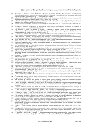 Effect of time-of-day specific obese training on body composition and physical capacity
www.iosrjournals.org 44 | Page
[26]. M.C. Pouliot, J.P. Despres, S. Lemieux, S. Moorjani, C. Bouchard, A. Tremblay, A. Nadeau, P.J, Lupien. Waist circumference and
abdominal sagittal diameter: best simple anthropometric indexes of abdominal visceral adipose tissue accumulation and related
cardiovascular risk in men and women, Am. J. Cardiol, 1994, 73 (7), 460-468.
[27]. A. Baillot, N. Vibarel-Rebot, A. Lecoq, D. Chadenas, Le test de marche de six minutes chez les femmes obèses : reproductibilité,
intensité relative et relation avec la qualité de vie, Science & Sports, 2009, 24(1), 1-8.
[28]. K. Beriault, A.C. Carpentier, C. Gagnon, J. Ménard, J.P. Baillargeon, J.L. Ardilouze, M.F. Langlois, Reproducibility of the 6-minute
walk test in obese adults, Int J Sports Med, 2009, 30(10), 725-7.
[29]. American Thoracic Society (ATS Statement), Guidelines for the Six-Minute Walk Test, Am J Respir Crit Care Med, 2002, 166, 111-
7.
[30]. J.M. Jakicic, B.H. Marcus, K.I. Gallagher, M. Napolitano, W. Lang, Effect of exercise duration and intensity on weight loss in
overweight sedentary women, JAMA, 2003, 290, 1323–30.
[31]. N.A. Maffiuletti, F. Agosti, P.G. Marione, G. Silvestri, C.L. Lafortuna, A. Sartorio, Changes in body composition, physical
performance and cardiovascular risk factors after a 3 week integrated body weight reduction program and after 1-y follow up in
severely obese men and women, Eur J Clin Nutr, 2005, 59, 685–94.
[32]. K.J. Melanson, J. Dell’Olio, M.R. Carpenter, T.J. Angelopoulos, Changes in multiple health outcomes at 12 and 24 weeks resulting
from 12 weeks of exercise counselling with or without dietary counselling in obese Adults, Nutrition, 2004, 20, 849–56.
[33]. R. Ross, I. Janssen, J. Dawson, A.M. Kungi, L.J. Kuk, L.S, Wong et al. Exercise-induced reduction in obesity and insulin resistance
in women: a randomized controlled trial, Obes Res, 2004, Volume 12, Issue 5, pages 789-798.
[34]. W.H.M. Saris, S.N. Blair, M.A, Van Baak. How much physical activity is enough to prevent unhealthy weight gain? Outcome of the
IASO 1st Stock Conference and consensus statement, Obes Rev, 2003, 4, 101-14.
[35]. World Health Organisation (WHO), Obesity: preventing and managing the global epidemic, Report of a WHO Consultation (WHO
Technical Report Series 894), 2000.
[36]. W.H. Saris, Exercise with or without dietary restriction and obesity treatment, International Journal of Obesity and Related
Metabolic Disorders, 1995, 19, S113–S116.
[37]. D.L. Ballor, & E.T. Poehlman, Exercise-training enhances fat-free mass preservation during diet-induced weight loss: A meta-
analytical finding, International Journal of Obesity and Related Metabolic Disorders, 1994, 18, 35–40.
[38]. K. Yamanouchi, T. Shinozaki, K. Chikada, T. Nishikawa, K. Ito, S. Shimizu, et al. Daily walking combined with diet therapy is a
useful means for obese NIDDM patients not only to reduce body weight but also improve insulin sensitivity, Diabetes Care, 1995.
18, 775–778.
[39]. O. Hamdy, S. Porramatikul, E. Al-Ozairi, Metabolic obesity: the paradox between visceral and subcutaneous fat, Curr Diabetes Rev.
2006 Nov, 2(4), 367-73.
[40]. Americain college of sports medicine, Stratégies d’intervention appropriées pour la perte de poids et la prévention de la reprise de
poids chez les adultes, Med. Sci. Sports Exerc, 2001, 32 (12), 2145–2156.
[41]. World Health Organisation (WHO), Global Recommendations on Physical activity for Health, 2010.
[42]. M. Roussel, S. Garnier, S. Lemoine, I. Gaubert, L. Charbonnier, G. Auneau, P. Mauriège, Influence of a walking program on the
metabolic risk profile of obese postmenopausal women, Menopause, 2009 May-Jun, 16(3), 566-75.
[43]. A. Berg, I. Frey, P. Deibert, et al. Gewichtsreduktion ist machbar, Ernahr Umsch, 2003, 10: 386-92.
[44]. A. Berg, I. Frey, U. Landmann, et al. Gewichtsreduktion durch Lebensstilintervention. Ernahr Umsch, 2005, 8: 310-4.
[45]. R.W Bryner, R.C Toffle, I.H Ullrich, et al. The effects of exercise intensity on body composition, weight loss, and dietary
composition in women, J Am Coll Nutr, 1997; 1: 68-73.
[46]. G.A. Gaesser, and R.G Rich, Effects of high- and low-intensity exercise training on aerobic capacity and blood lipids, Med. Sci.
Sports Exercise, 1984, 16, 269–274 18.
[47]. R. Bahr, and O.M. Sejersted, Effect of intensity of exercise on excess postexercise O2 consumption. Metab. Clin. Exp, 1991, 40, 836–
84.
[48]. C.A. Gilette, R.C. Bullough, and C.L. Melby, Postexercise energy expenditure in response to acute aerobic or resistance exercise. Int.
J. Sport Nutr, 1994, 4, 347–360.
[49]. M.R. Mcguigan, M. Tatasciore, R.U. Newton, S. Pettigrew, Eight weeks of resistance training can significantly alter body
composition in children who are overweight or obese, J. Strength Condit. Res, 2009, 23, 80-85.
[50]. J. Ibanez, M. Izquierdo, I. Arguelles, L. Forga, J.L. Larrion, M. Garcia-Unciti, F. Idoate, E.M. Gorostiaga, Twiceweekly progressive
resistance training decreases abdominal fat and improves insulin sensitivity in oldermenwith type 2 diabetes, Diabetes Care, 2005,
28, 662-667.
[51]. S. Tsuzuku, T. Kajioka, H. Endo, R.D. Abbott, J.D. Curb, K. Yano, Favorable effects of non-instrumental resistance training on fat
distribution and metabolic profiles in healthy elderly people, Eur. J. Appl. Physiol, 2007, 99, 549-555.
[52]. S.K. Park, J.H. Park, Y.C. Kwon, H.S. Kim, M.S. Yoon, H.T. Park, The effect of combined aerobic and resistance exercise training
on abdominal fat in obese middle-aged women. J. Physiol. Anthropol. Appl. Hum. Sci, 2003, 22, 129-135.
[53]. S. Ghroubi, H. Elleuch, T. Chikh, N. Kaffel, M. Abid, M.H. Elleuch, Physical training combined with dietary measures in the
treatment of adult obesity, A comparison of two protocols. Annales de réadaptation et de médecine physique, 2008, 51, 663–670.
[54]. C.M. Beard, R.J. Barnard, D.C. Robbins, J.M. Ordovas, E.J. Schaefer, Effects of diet and exercise on qualitative and quantitative
measures of LDL and its susceptibility to oxidation, Arterioscler Thromb Vasc Biol, 1996, 16, 201–207.
[55]. S. Ghroubi, H. Elleuch, N. Kaffel, T. Echikh, M. Abid, M.H. Elleuch, Apport de l’exercice physique et du régime dans la prise en
charge de la gonarthrose chez l’obèse, Annals of Physical and Rehabilitation Medicine, 2009, 52, 394–413.
[56]. R. Ross, D. Dagnone, P.J. Jones, H Smith, A Paddags, R Hudson, I Janssen, Reduction in obesity and related comorbid conditions
after diet-induced weight loss or exercise-induced weight loss in men: A randomized, controlled trial, Ann Intern Med, 2000, Volume
133, Issue 2, pages 92-103.
[57]. L. Tappy, J.P. Felber, E. Jequier, Energy and substrate metabolism in obesity and post obese state, Diabetes Care, 1992, 14, 1180–
1188.
[58]. N. Mezghanni, K. Chaabouni, H. Chtourou, L. Masmoudi, K. Chamari, A. Lassoued, M. Mnif, K. Jamoussi and H. Mejdoub, Effect
of exercise training intensity on body composition, lipid profile, and insulin resistance in young obese women, African Journal of
Microbiology Research, 2012, Vol. 6(10), pp. 2481-2488.
[59]. K.J. Melanson, J. Dell’Olio, M.R. Carpenter, T.J. Angelopoulos, Changes in multiple health outcomes at 12 and 24 weeks resulting
from 12 weeks of exercise counselling with or without dietary counselling in obese Adults, Nutrition, 2004, 20, 849–56.
 