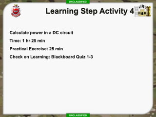 UNCLASSIFIED
UNCLASSIFIED
Calculate power in a DC circuit
Time: 1 hr 25 min
Practical Exercise: 25 min
Check on Learning: Blackboard Quiz 1-3
 