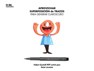 APROVECHAR
SUPERPOSICIÓN de TRAZOS
PARA GENERAR CLAROSCURO
MARCADORES
H.06
Faber-Castell PITT artist pen
base acuosa
 