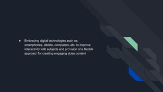 ● Embracing digital technologies such as;
smartphones, tablets, computers, etc. to improve
interactivity with subjects and provision of a flexible
approach for creating engaging video content
 