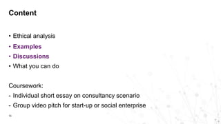 • Ethical analysis
• Examples
• Discussions
• What you can do
Coursework:
- Individual short essay on consultancy scenario
- Group video pitch for start-up or social enterprise
Content
13
 