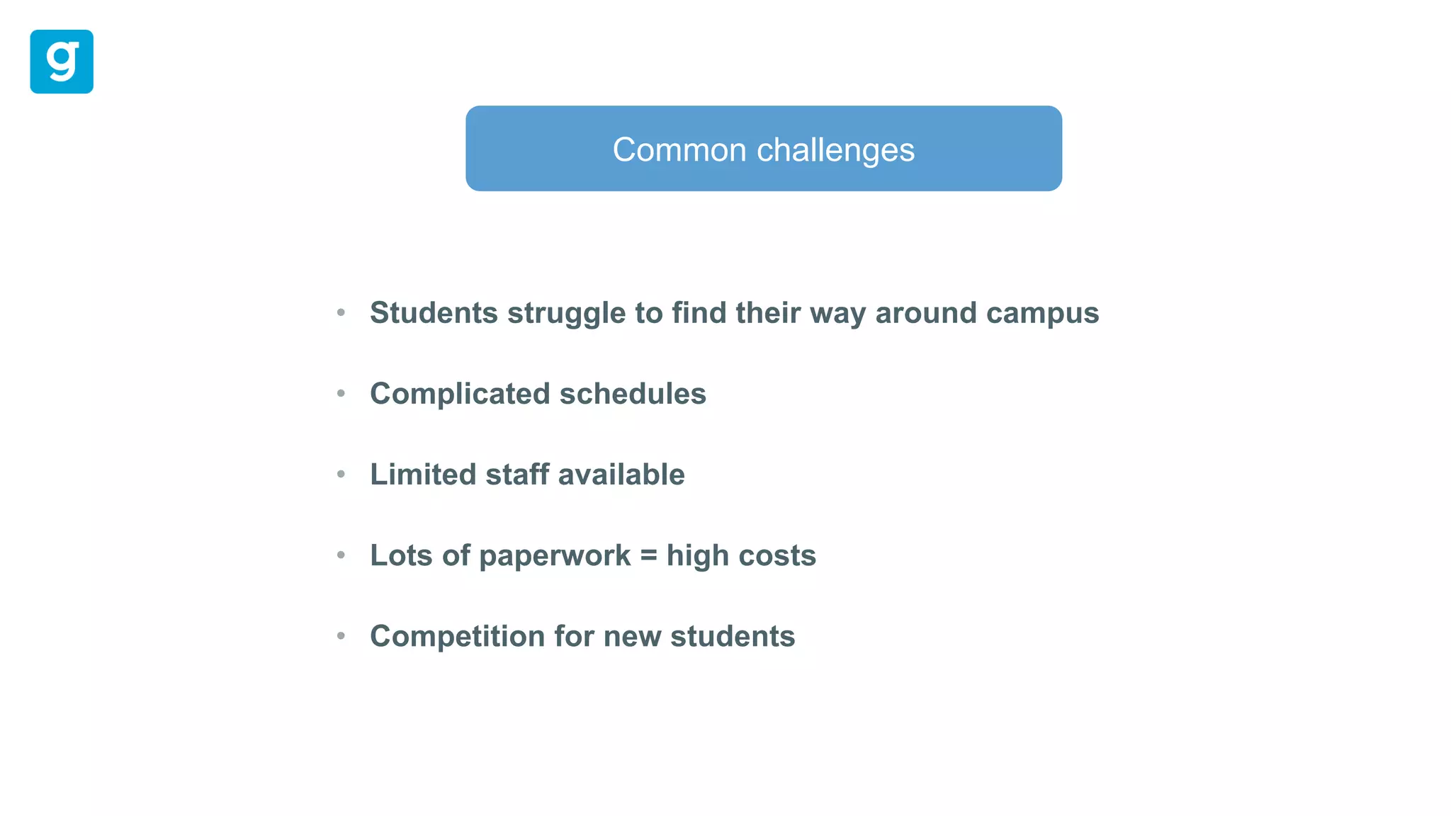Students struggle to find their way around campus
Complicated schedules
Limited staff available
Lots of paperwork = high costs
Competition for new students
Common challenges
 