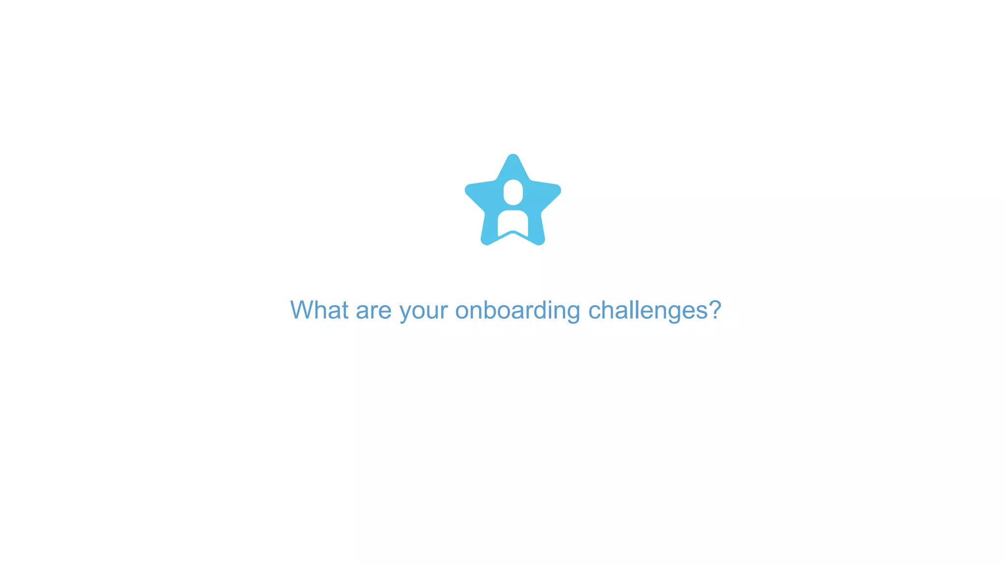 What are your onboarding challenges?
 
