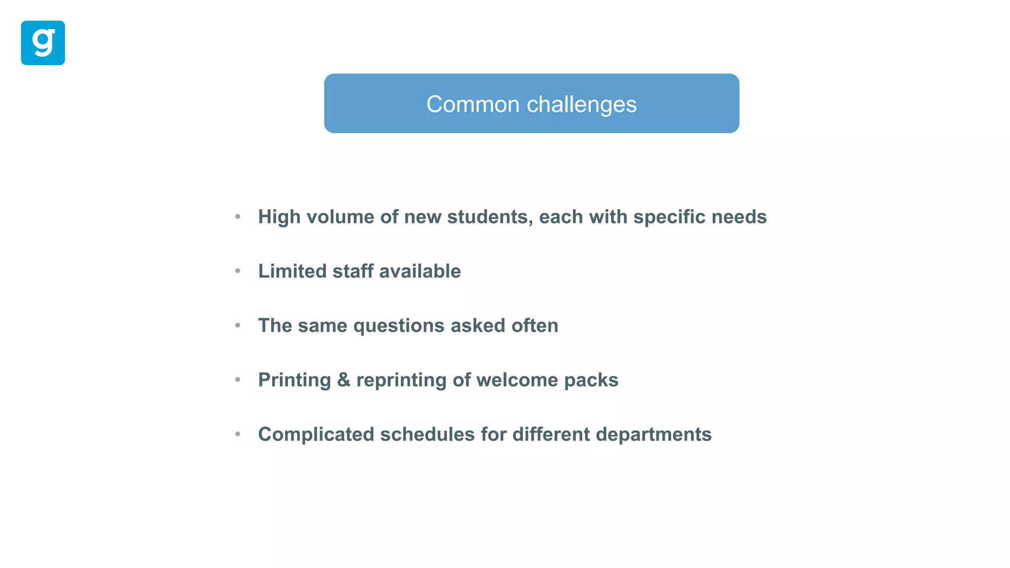 High volume of new students, each with specific needs
Limited staff available
The same questions asked often
Printing & reprinting of welcome packs
Complicated schedules for different departments
Common challenges
 