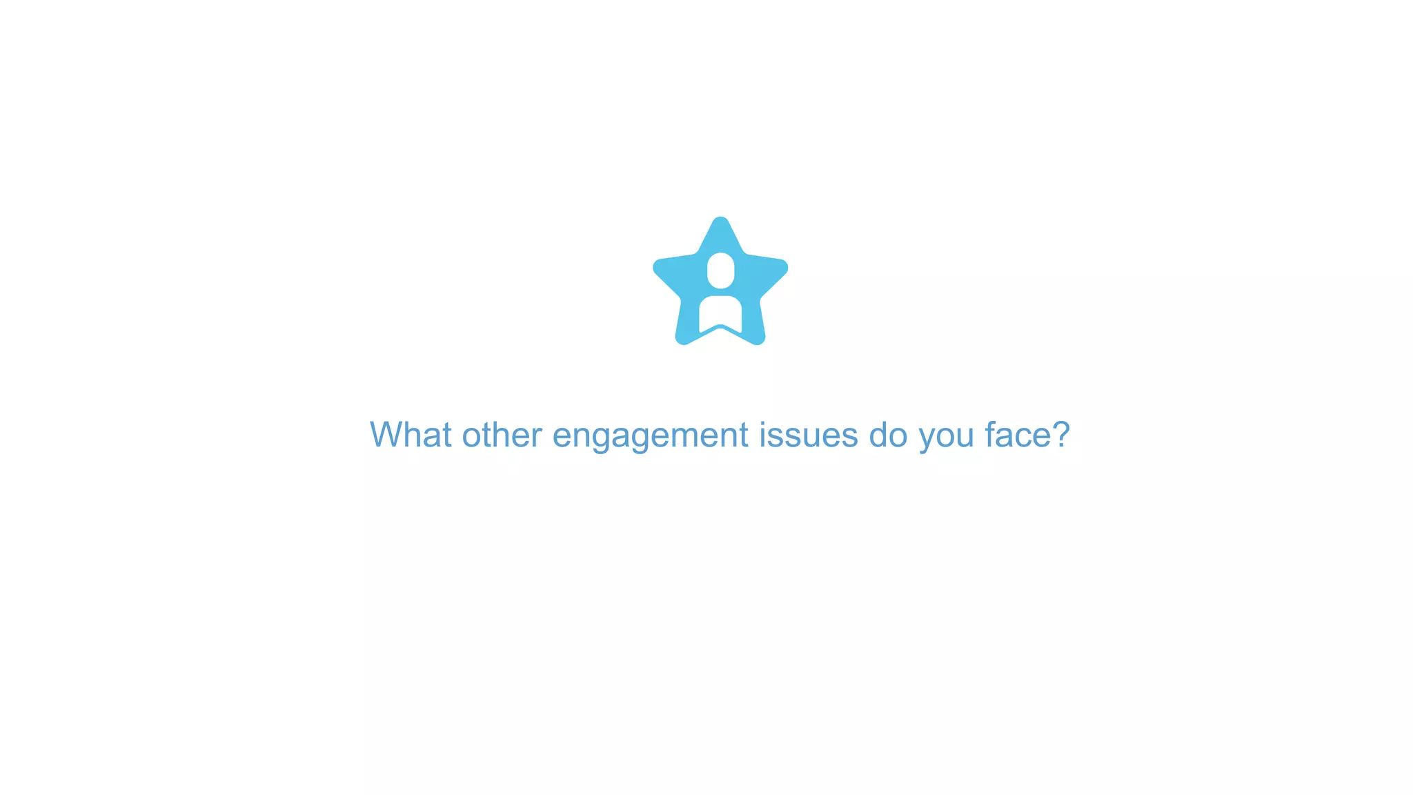 What other engagement issues do you face?
 
