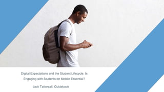 Digital Expectations and the Student Lifecycle. Is
Engaging with Students on Mobile Essential?
Jack Tattersall, Guidebook
 