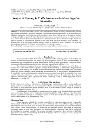 IOSR Journal of Mechanical and Civil Engineering (IOSR-JMCE)
e-ISSN: 2278-1684,p-ISSN: 2320-334X, Volume 7, Issue 3 (Jul. - Aug. 2013), PP 46-51
www.iosrjournals.org
www.iosrjournals.org 46 | Page
Analysis of Headway in Traffic Streams on the Minor Leg of an
Intersection
Adewumi, E1
and Allopi, D2
Durban University of Technology1 and 2
P. O. Box 1334, Durban, 4000 South Africa
Abstract: An increase in the number of road users and pedestrians lead to increasing demand on the facilities
and eventual inconvenience and delays. This study evaluated the response time of drivers on the minor leg of the
Challenge Intersection in Ilorin because of the significance of the minor traffic stream on the capacity analysis
or design of traffic merging at the major leg.The method employed was basically manual whereby stopwatches
were used to measure the response time of drivers. The response time of each driver in a traffic stream was
taken in relation to theirrespective positions in the queue from which the headways were calculated.The
headway for a car to stop is more than the headway to move as indicated in tables 1.0 and 1.1. The mean and
the standard deviation for the headway to stop and move were also determined.
Keywords: Traffic warden, perception-reaction time, minor leg, traffic stream, intersection
I. Introduction
An increase in the number of road users and pedestrians lead to increasing demand on the facilities and
eventual inconvenience and delays. The proper way of studying traffic streams or flows should be adopted at
intersections and most especially in areas where stopped delays are more pronounced. Thisleads to traffic
characteristics like poor headways, forced flows, delays and queues (Garber and Hoel, 1999)
The main aim of this paper was to determine the headway based on the response time of the drivers to
stop and move to the traffic warden’s signal at Challenge urban intersection. An intersection is the general area
where two or more highways join or cross; including the roadway and roadside facilities for traffic movements
within each highway radiating from an intersection, forming part of it is an intersection leg. Intersections differ
in complexity from a simple intersection which has only two roads crossing angle to each other, to a more
complex intersection where three or more roads cross within the same area. It can be in the form of grade
separated without ramps, grade separated with ramps (commonly known as interchanges) and at grade
intersection (AASHTO, 2001).
II. Traffic Stream Characteristics
Traffic volume is the number of pedestrians or vehicles passing a point on a lane, roadway or other traffic way
during some time interval, often one hour, expressed in vehicles, bicycles or persons per hour. On a roadway,
the volume of traffic fluctuations widens with time. Flow is the movement of traffic; it may be in terms of
pedestrians and vehicles (Smith, 2002).
Time headway is the time usually in minutes between the passing of the front ends of successive transit
units moving along the same lane or track in the same direction (Hobbs, 1994). A queue is a line of vehicles,
bicycles or pedestrians waiting to be served by the system in which flow rate from the front of the queue are
usually considered part of the queue(Akcelik, 1999).
Movement Time
Once a response is selected, the responder must perform the required muscle movement. For example,
it takes time to lift the foot off the accelerator pedal, move it laterally to the brake and then to depress the pedal.
Several factors affect movement times. In general, the more complex the movements, the longer the movement
time it takes. Finally, Yerkes-Dodson Law states that high emotional arousal, which may be created by
emergency, speeds or gross motor movements and pairs fine detailed movements(Vonk, 2007). Mechanical
devices take time to actuate, even after the responder has acted. For example, a driver stepping on the brake
pedal does not stop the car immediately. Instead, the stopping is a function of physical forces, gravity and
friction(Wright and Norman, 1976).
Submitted date 14 May 2013 Accepted Date: 18 May 2013
 