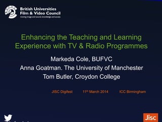 Enhancing the Teaching and Learning
Experience with TV & Radio Programmes
Markeda Cole, BUFVC
Anna Goatman. The University of Manchester
Tom Butler, Croydon College
JISC Digifest 11th March 2014 ICC Birmingham
 