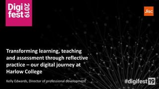 Transforming learning, teaching
and assessment through reflective
practice – our digital journey at
Harlow College
Kelly Edwards, Director of professional development
 