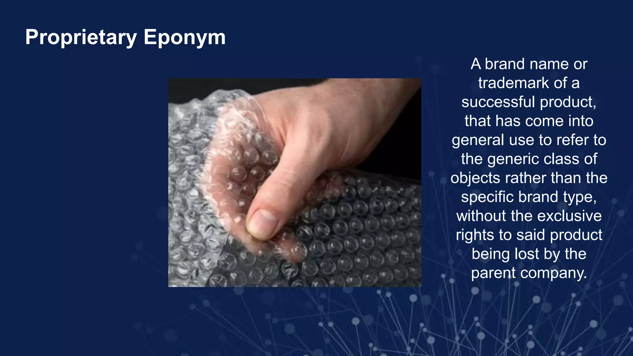 Proprietary Eponym
A brand name or
trademark of a
successful product,
that has come into
general use to refer to
the generic class of
objects rather than the
specific brand type,
without the exclusive
rights to said product
being lost by the
parent company.
 