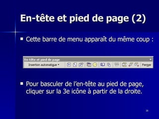 16
16
En-tête et pied de page (2)
En-tête et pied de page (2)
 Cette barre de menu apparaît du même coup :
Cette barre de menu apparaît du même coup :
 Pour basculer de l’en-tête au pied de page,
Pour basculer de l’en-tête au pied de page,
cliquer sur la 3e icône à partir de la droite.
cliquer sur la 3e icône à partir de la droite.
 