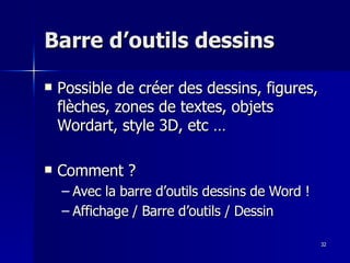32
32
Barre d’outils dessins
Barre d’outils dessins
 Possible de créer des dessins, figures,
Possible de créer des dessins, figures,
flèches, zones de textes, objets
flèches, zones de textes, objets
Wordart, style 3D, etc …
Wordart, style 3D, etc …
 Comment ?
Comment ?
– Avec la barre d’outils dessins de Word !
Avec la barre d’outils dessins de Word !
– Affichage / Barre d’outils / Dessin
Affichage / Barre d’outils / Dessin
 