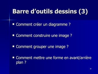 34
34
Barre d’outils dessins (3)
Barre d’outils dessins (3)
 Comment créer un diagramme ?
Comment créer un diagramme ?
 Comment construire une image ?
Comment construire une image ?
 Comment grouper une image ?
Comment grouper une image ?
 Comment mettre une forme en avant/arrière
Comment mettre une forme en avant/arrière
plan ?
plan ?
 