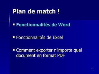 4
4
Plan de match !
Plan de match !
 Fonctionnalités de Word
Fonctionnalités de Word
 Fonctionnalités de Excel
Fonctionnalités de Excel
 Comment exporter n’importe quel
Comment exporter n’importe quel
document en format PDF
document en format PDF
 