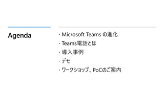 Agenda  Microsoft Teams の進化
 Teams電話とは
 導入事例
 デモ
 ワークショップ、PoCのご案内
 