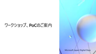 Microsoft Japan Digital Days
ワークショップ、PoCのご案内
 