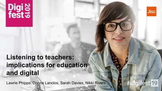 Listening to teachers:
implications for education
and digital
Lawrie Phipps, Donna Lanclos, Sarah Davies, Nikki Rivers
 