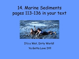 14. Marine Sediments
pages 113-136 in your text
It’s a Wet, Dirty World!
Ya Gotta Love It!!!
 