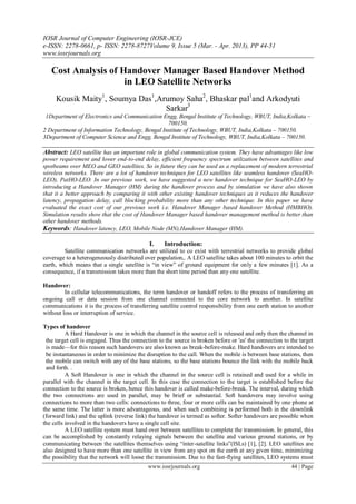 IOSR Journal of Computer Engineering (IOSR-JCE)
e-ISSN: 2278-0661, p- ISSN: 2278-8727Volume 9, Issue 5 (Mar. - Apr. 2013), PP 44-51
www.iosrjournals.org

   Cost Analysis of Handover Manager Based Handover Method
                     in LEO Satellite Networks
     Kousik Maity1, Soumya Das1,Arumoy Saha2, Bhaskar pal1and Arkodyuti
                                  Sarkar3
 1Department of Electronics and Communication Engg, Bengal Institute of Technology, WBUT, India,Kolkata –
                                                 700150.
2 Department of Information Technology, Bengal Institute of Technology, WBUT, India,Kolkata – 700150.
3Department of Computer Science and Engg, Bengal Institute of Technology, WBUT, India,Kolkata – 700150.

Abstract: LEO satellite has an important role in global communication system. They have advantages like low
power requirement and lower end-to-end delay, efficient frequency spectrum utilization between satellites and
spotbeams over MEO and GEO satellites. So in future they can be used as a replacement of modern terrestrial
wireless networks. There are a lot of handover techniques for LEO satellites like seamless handover (SeaHO-
LEO), PatHO-LEO. In our previous work, we have suggested a new handover technique for SeaHO-LEO by
introducing a Handover Manager (HM) during the handover process and by simulation we have also shown
that it a better approach by comparing it with other existing handover techniques as it reduces the handover
latency, propagation delay, call blocking probability more than any other technique. In this paper we have
evaluated the exact cost of our previous work i.e. Handover Manager based handover Method (HMBHO).
Simulation results show that the cost of Handover Manager based handover management method is better than
other handover methods.
Keywords: Handover latency, LEO, Mobile Node (MN),Handover Manager (HM).

                                             I.     Introduction:
         Satellite communication networks are utilized to co exist with terrestrial networks to provide global
coverage to a heterogeneously distributed over population,. A LEO satellite takes about 100 minutes to orbit the
earth, which means that a single satellite is ―in view‖ of ground equipment for only a few minutes [1]. As a
consequence, if a transmission takes more than the short time period than any one satellite.

Handover:
         In cellular telecommunications, the term handover or handoff refers to the process of transferring an
ongoing call or data session from one channel connected to the core network to another. In satellite
communications it is the process of transferring satellite control responsibility from one earth station to another
without loss or interruption of service.

Types of handover
          A Hard Handover is one in which the channel in the source cell is released and only then the channel in
 the target cell is engaged. Thus the connection to the source is broken before or 'as' the connection to the target
 is made—for this reason such handovers are also known as break-before-make. Hard handovers are intended to
 be instantaneous in order to minimize the disruption to the call. When the mobile is between base stations, then
 the mobile can switch with any of the base stations, so the base stations bounce the link with the mobile back
 and forth. .
          A Soft Handover is one in which the channel in the source cell is retained and used for a while in
parallel with the channel in the target cell. In this case the connection to the target is established before the
connection to the source is broken, hence this handover is called make-before-break. The interval, during which
the two connections are used in parallel, may be brief or substantial. Soft handovers may involve using
connections to more than two cells: connections to three, four or more cells can be maintained by one phone at
the same time. The latter is more advantageous, and when such combining is performed both in the downlink
(forward link) and the uplink (reverse link) the handover is termed as softer. Softer handovers are possible when
the cells involved in the handovers have a single cell site.
          A LEO satellite system must hand over between satellites to complete the transmission. In general, this
can be accomplished by constantly relaying signals between the satellite and various ground stations, or by
communicating between the satellites themselves using ―inter-satellite links‖(ISLs) [1], [2]. LEO satellites are
also designed to have more than one satellite in view from any spot on the earth at any given time, minimizing
the possibility that the network will loose the transmission. Due to the fast-flying satellites, LEO systems must
                                             www.iosrjournals.org                                         44 | Page
 