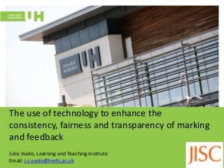 The use of technology to enhance the
consistency, fairness and transparency of marking
and feedback
Julie Vuolo, Learning and Teaching Institute
Email: j.c.vuolo@herts.ac.uk
 