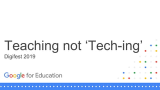 Teaching not ‘Tech-ing’
Digifest 2019
 