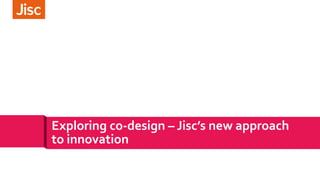 Exploring co-design – Jisc’s new approach
to innovation
 