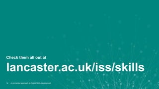 Check them all out at
lancaster.ac.uk/iss/skills
14 A connected approach to Digital Skills development
 